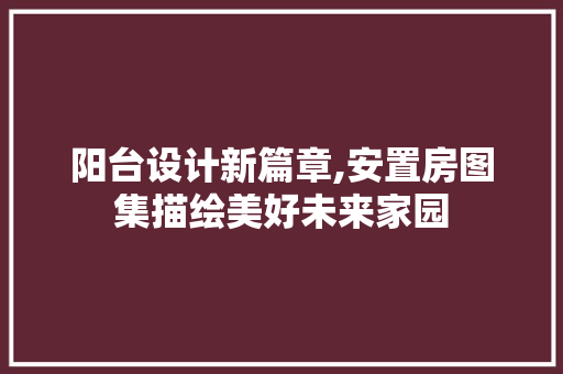 阳台设计新篇章,安置房图集描绘美好未来家园
