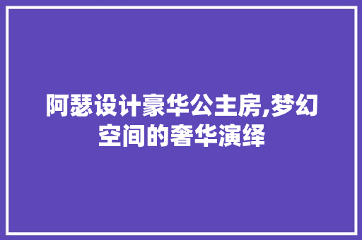 阿瑟设计豪华公主房,梦幻空间的奢华演绎