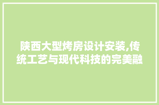 陕西大型烤房设计安装,传统工艺与现代科技的完美融合