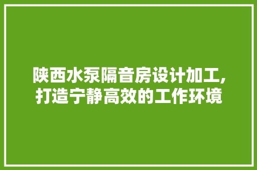 陕西水泵隔音房设计加工,打造宁静高效的工作环境 门窗装修
