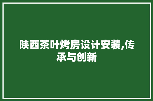 陕西茶叶烤房设计安装,传承与创新 景观设计