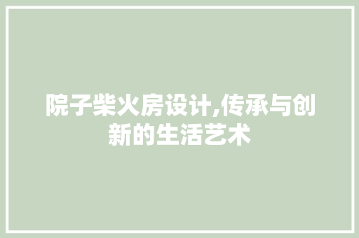 院子柴火房设计,传承与创新的生活艺术 庭院装修
