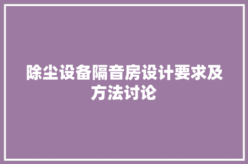 除尘设备隔音房设计要求及方法讨论