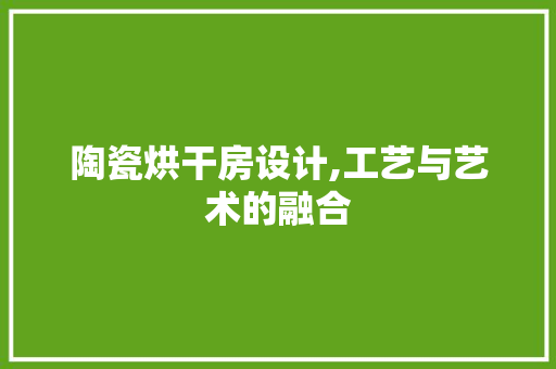 陶瓷烘干房设计,工艺与艺术的融合 庭院装修