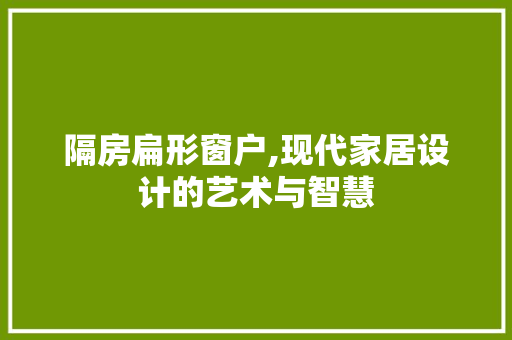 隔房扁形窗户,现代家居设计的艺术与智慧 庭院装修