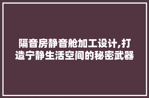 隔音房静音舱加工设计,打造宁静生活空间的秘密武器
