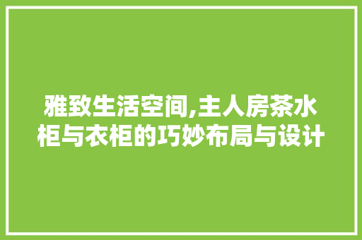 雅致生活空间,主人房茶水柜与衣柜的巧妙布局与设计美学 庭院装修