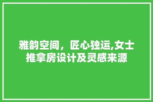 雅韵空间，匠心独运,女士推拿房设计及灵感来源