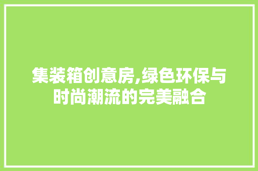 集装箱创意房,绿色环保与时尚潮流的完美融合