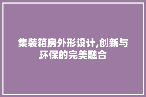 集装箱房外形设计,创新与环保的完美融合 装修材料