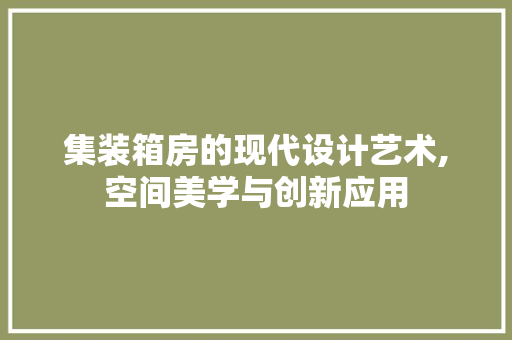 集装箱房的现代设计艺术,空间美学与创新应用