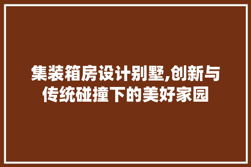 集装箱房设计别墅,创新与传统碰撞下的美好家园