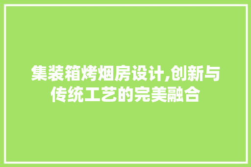 集装箱烤烟房设计,创新与传统工艺的完美融合