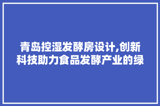 青岛控湿发酵房设计,创新科技助力食品发酵产业的绿色转型 庭院装修