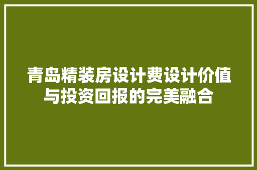 青岛精装房设计费设计价值与投资回报的完美融合