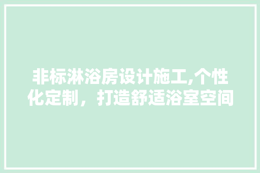 非标淋浴房设计施工,个性化定制，打造舒适浴室空间 装修攻略