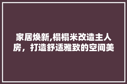 家居焕新,榻榻米改造主人房，打造舒适雅致的空间美学