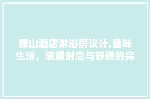 鞍山酒店淋浴房设计,品味生活，演绎时尚与舒适的完美融合 墙面装饰
