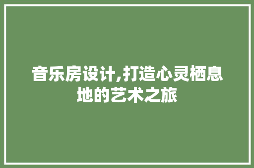 音乐房设计,打造心灵栖息地的艺术之旅