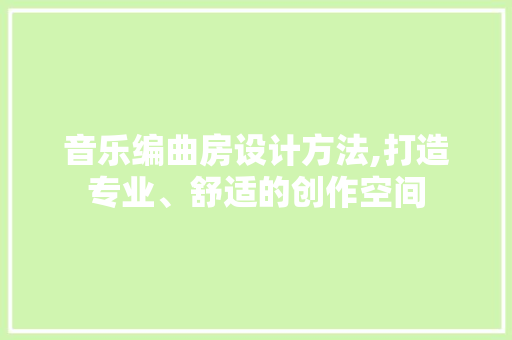 音乐编曲房设计方法,打造专业、舒适的创作空间