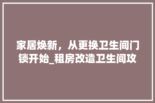 家居焕新，从更换卫生间门锁开始_租房改造卫生间攻略