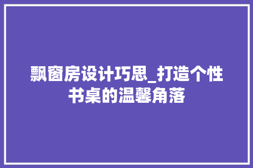 飘窗房设计巧思_打造个性书桌的温馨角落