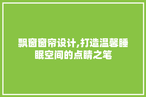 飘窗窗帘设计,打造温馨睡眠空间的点睛之笔 地面装修