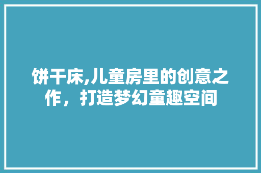 饼干床,儿童房里的创意之作，打造梦幻童趣空间 装修攻略