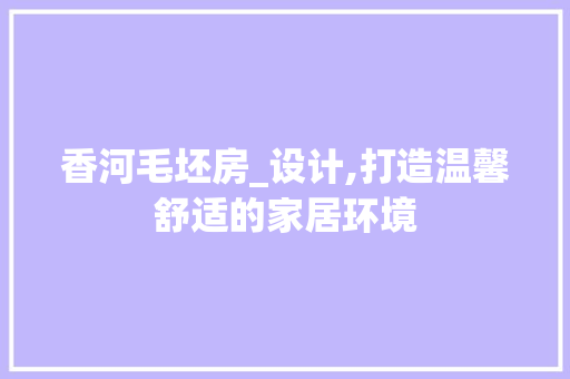 香河毛坯房_设计,打造温馨舒适的家居环境