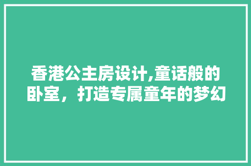 香港公主房设计,童话般的卧室，打造专属童年的梦幻空间