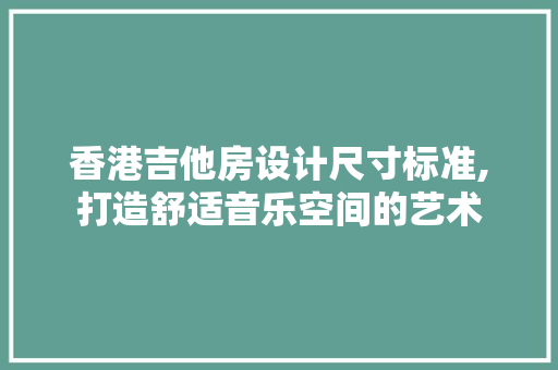 香港吉他房设计尺寸标准,打造舒适音乐空间的艺术