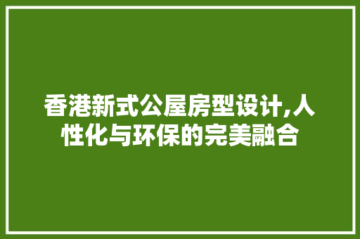 香港新式公屋房型设计,人性化与环保的完美融合