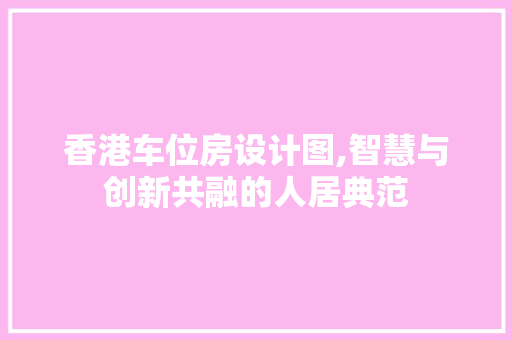 香港车位房设计图,智慧与创新共融的人居典范 门窗装修