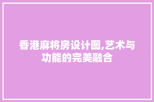 香港麻将房设计图,艺术与功能的完美融合