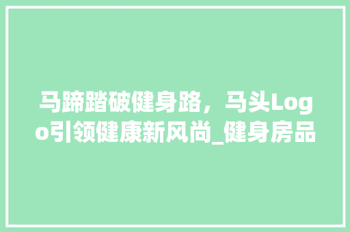 马蹄踏破健身路，马头Logo引领健康新风尚_健身房品牌形象详细 景观设计