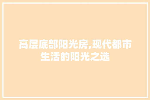 高层底部阳光房,现代都市生活的阳光之选