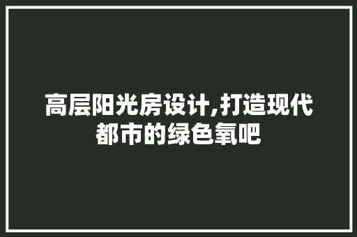 高层阳光房设计,打造现代都市的绿色氧吧 装修材料