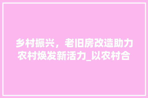 乡村振兴，老旧房改造助力农村焕发新活力_以农村合集图片为例