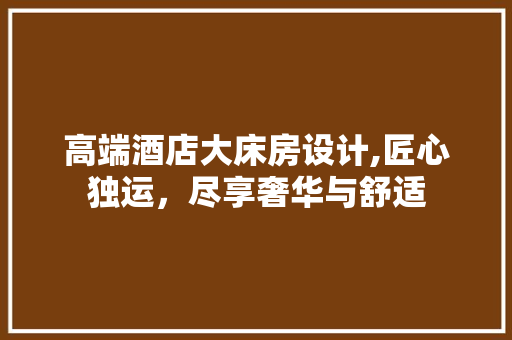 高端酒店大床房设计,匠心独运，尽享奢华与舒适