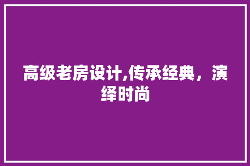高级老房设计,传承经典，演绎时尚