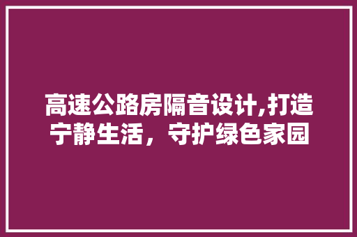 高速公路房隔音设计,打造宁静生活，守护绿色家园