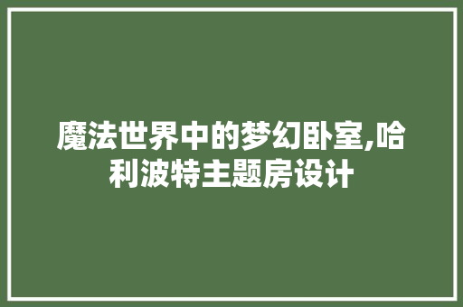 魔法世界中的梦幻卧室,哈利波特主题房设计 景观设计