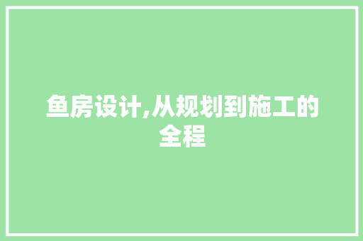 鱼房设计,从规划到施工的全程