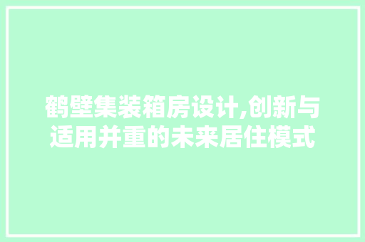 鹤壁集装箱房设计,创新与适用并重的未来居住模式