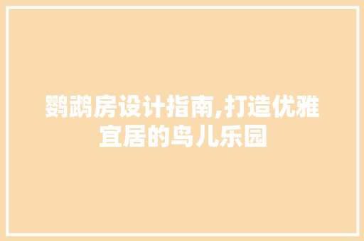 鹦鹉房设计指南,打造优雅宜居的鸟儿乐园