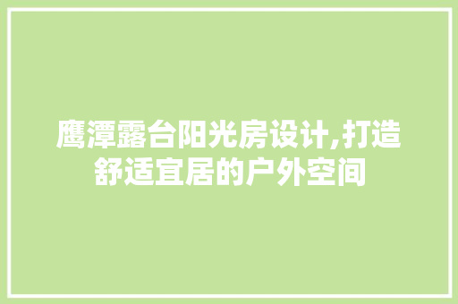 鹰潭露台阳光房设计,打造舒适宜居的户外空间