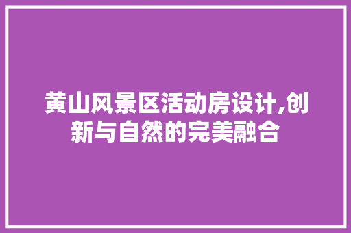 黄山风景区活动房设计,创新与自然的完美融合 墙面装饰