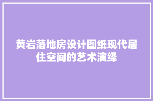 黄岩落地房设计图纸现代居住空间的艺术演绎