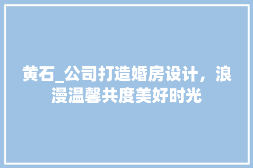 黄石_公司打造婚房设计，浪漫温馨共度美好时光