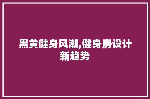黑黄健身风潮,健身房设计新趋势 景观设计
